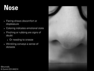 @bnunnally
IA Summit 2014 #IAS14
Nose
‣ Flaring shows discomfort or
displeasure
‣ Coloring indicates emotional state
‣ Pinching or rubbing are signs of
doubt
‣ Or needing to sneeze
‣ Wrinkling conveys a sense of
distaste
 