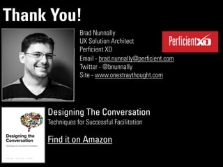 Thank You!
Brad Nunnally
UX Solution Architect
Perﬁcient XD
Email - brad.nunnally@perﬁcient.com
Twitter - @bnunnally
Site - www.onestraythought.com
Designing The Conversation
Techniques for Successful Facilitation
!
Find it on Amazon
 