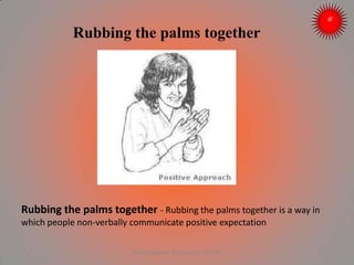 Rubbing the palms together
Rubbing the palms together - Rubbing the palms together is a way in
which people non-verbally communicate positive expectation
ARISE TRAINING & RESEARCH CENTER
 