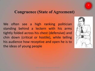 We often see a high ranking politician
standing behind a lectern with his arms
tightly folded across his chest (defensive) and
chin down (critical or hostile), while telling
his audience how receptive and open he is to
the ideas of young people
Congruence (State of Agreement)
ARISE TRAINING & RESEARCH CENTER
 