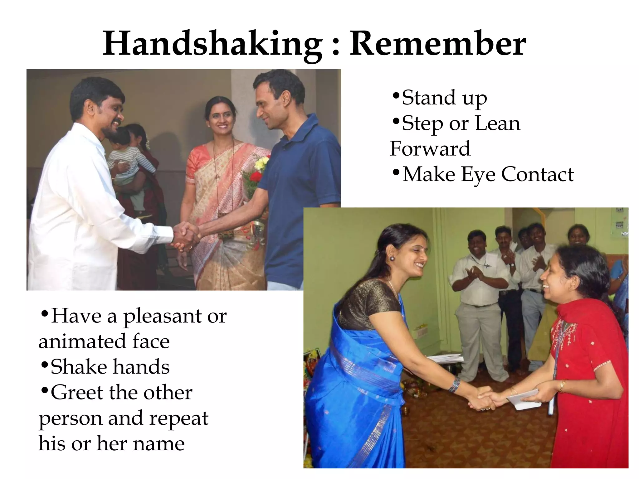 Handshaking : Remember Stand up Step or Lean Forward Make Eye Contact Have a pleasant or animated face Shake hands Greet the other person and repeat his or her name  
