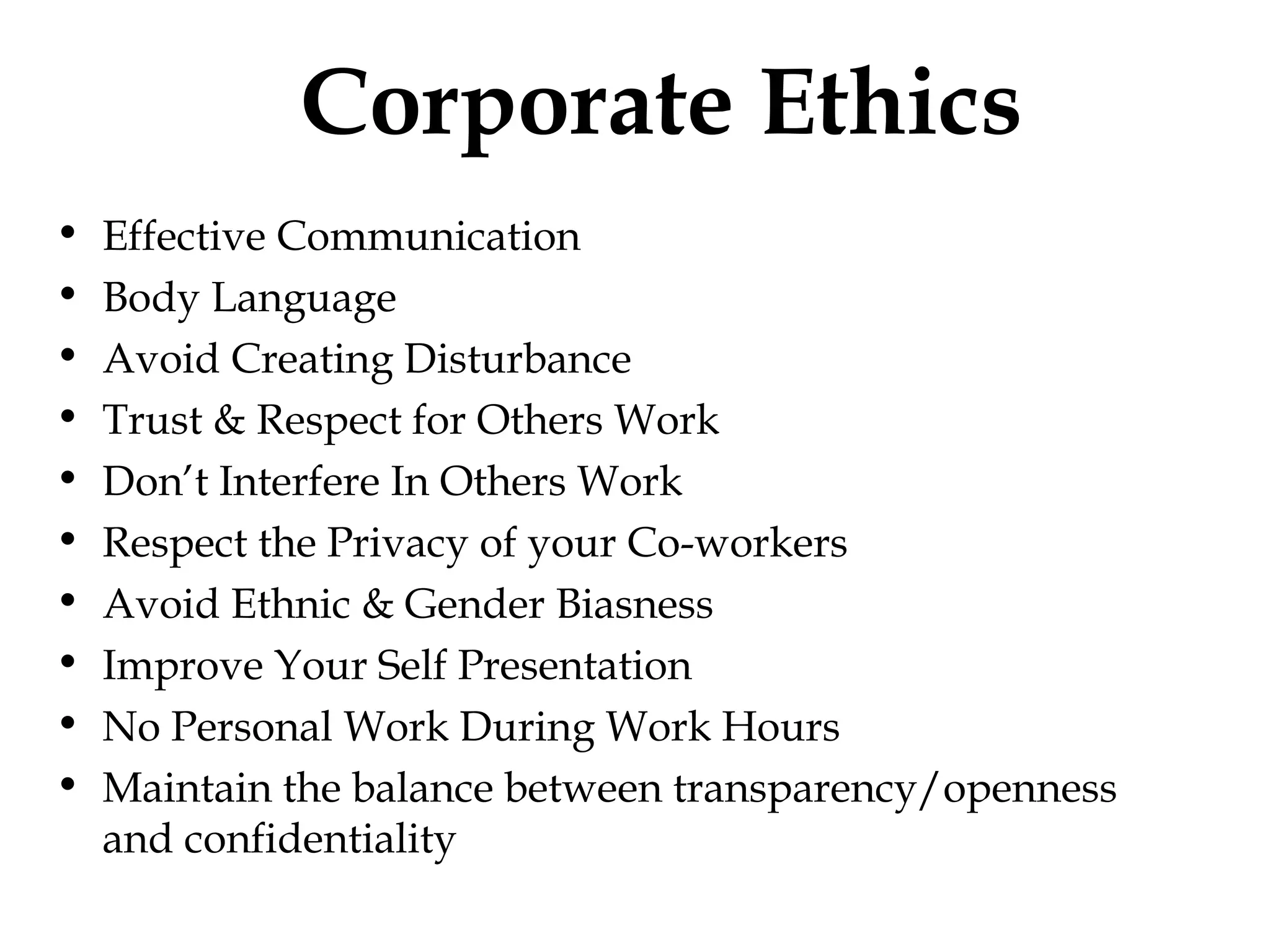 Effective Communication Body Language Avoid Creating Disturbance Trust & Respect for Others Work Don’t Interfere In Others Work Respect the Privacy of your Co-workers Avoid Ethnic & Gender Biasness Improve Your Self Presentation No Personal Work During Work Hours Maintain the balance between transparency/openness and confidentiality Corporate Ethics 