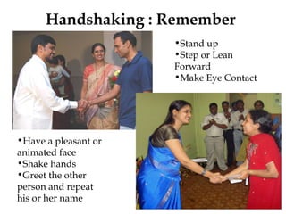 Handshaking : Remember Stand up Step or Lean Forward Make Eye Contact Have a pleasant or animated face Shake hands Greet the other person and repeat his or her name  