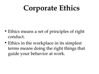 Corporate Ethics Ethics means a set of principles of right conduct. Ethics in the workplace in its simplest terms means doing the right things that guide your behavior at work. 
