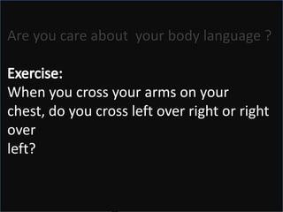 Are you care about  your body language ?Exercise:When you cross your arms on your chest, do you cross left over right or right over left? “Seven out of ten people cross their left arm over their right.”