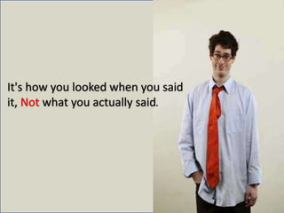 It's how you looked when you said it, Not what you actually said.