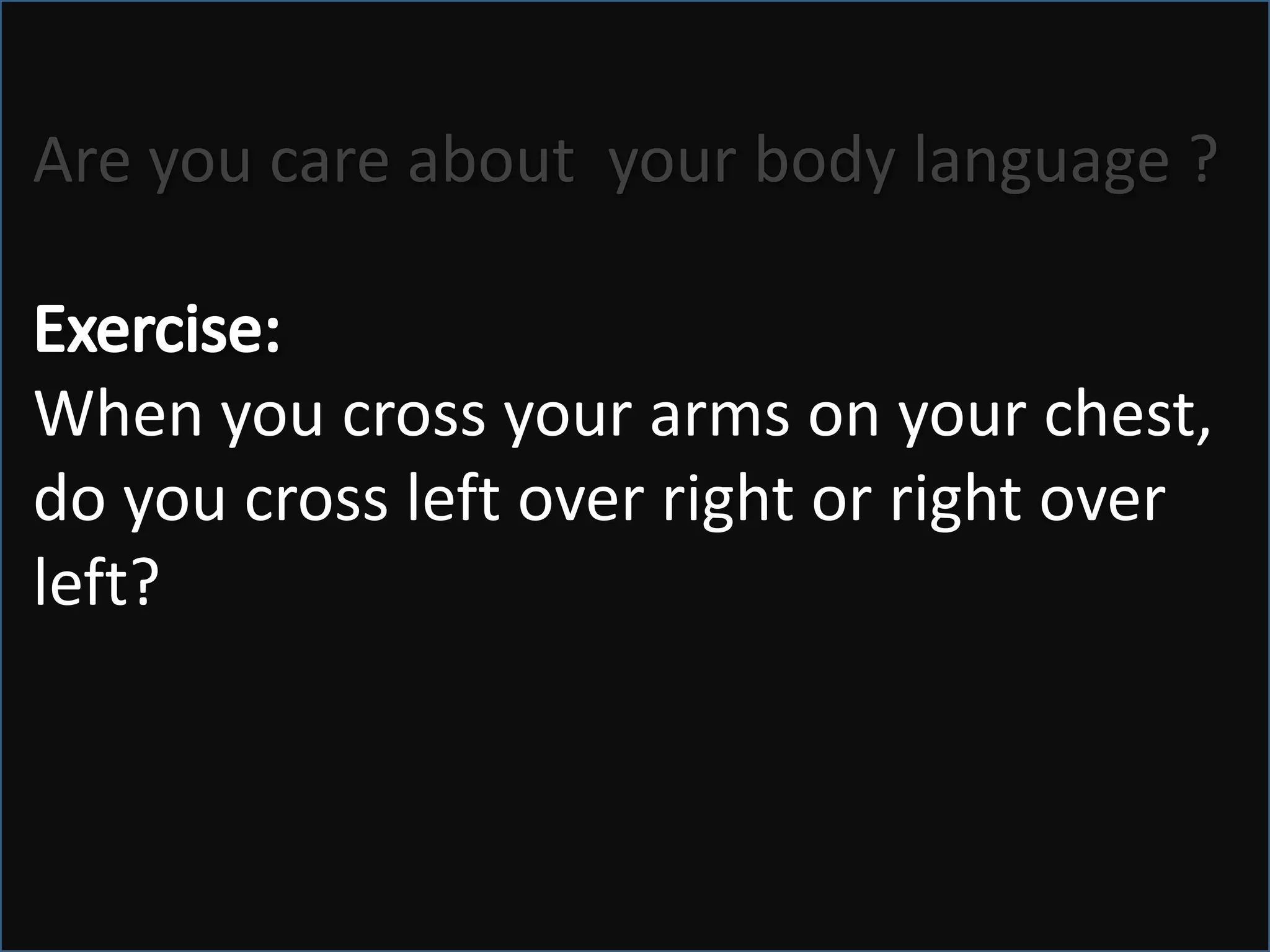 Are you care about  your body language ?Exercise:When you cross your arms on your chest, do you cross left over right or right over left? “Seven out of ten people cross their left arm over their right.”
