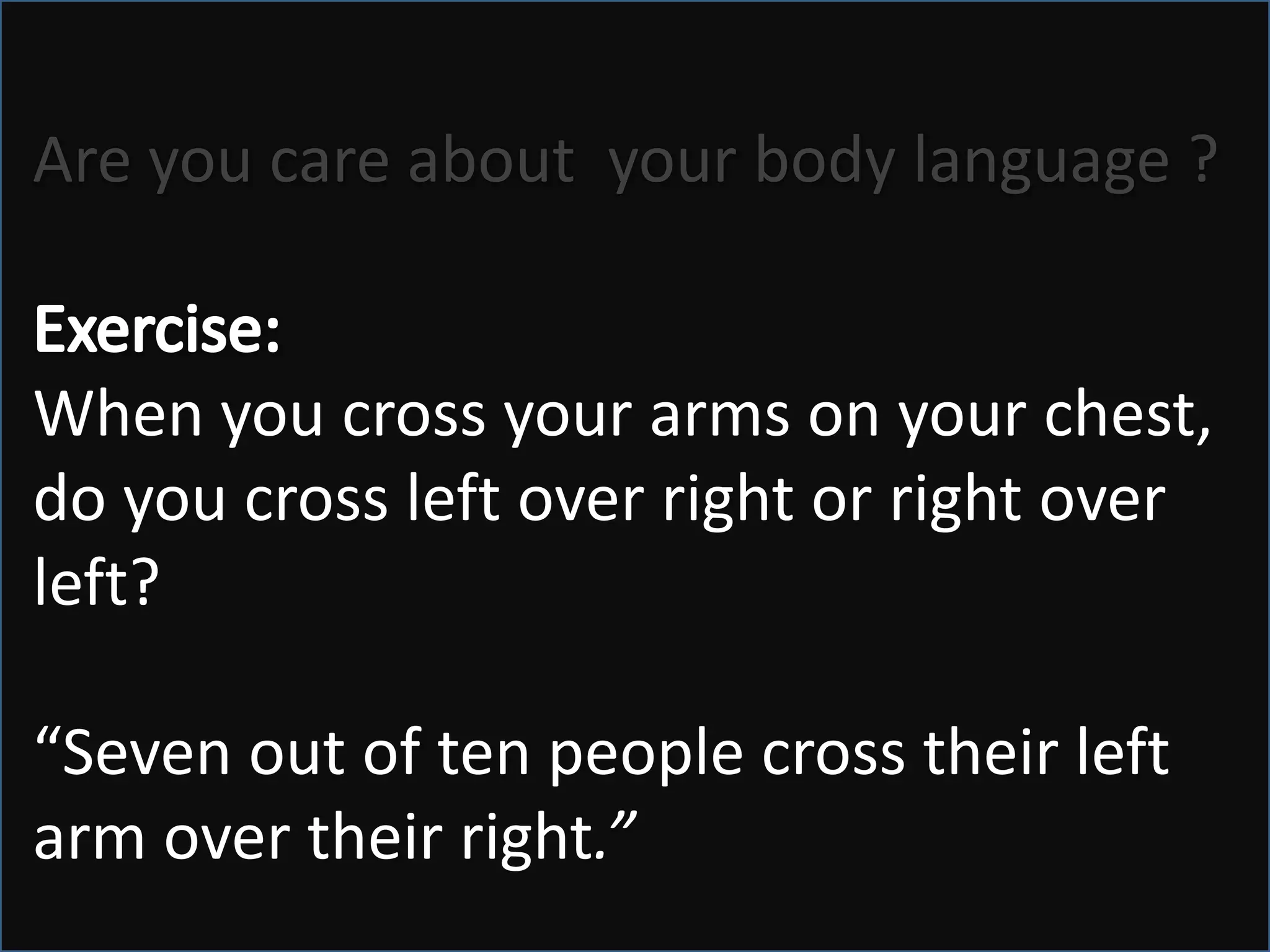 Are you care about  your body language ?Exercise:When you cross your arms on your chest, do you cross left over right or right over left? “Seven out of ten people cross their left arm over their right.”