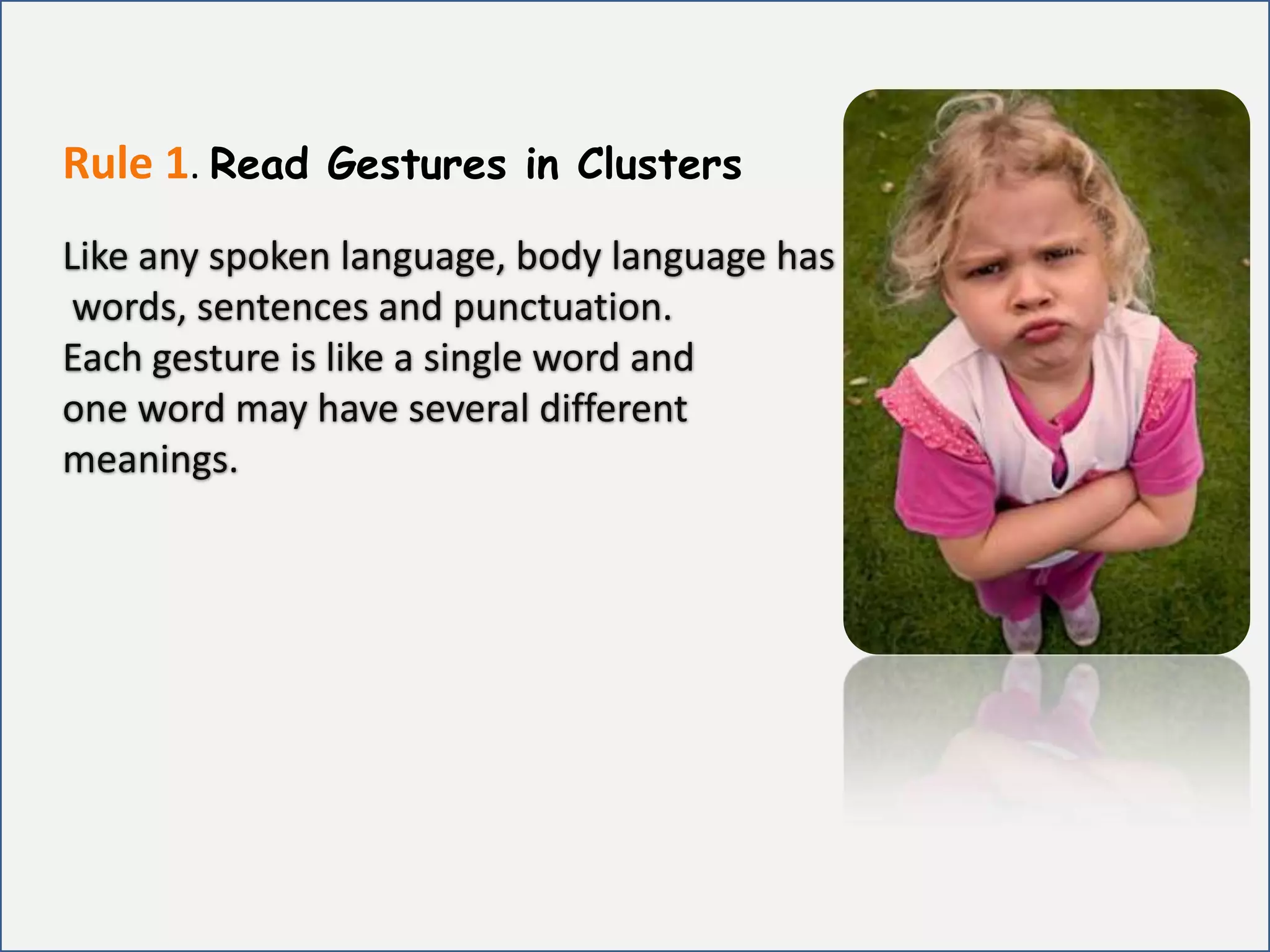 Rule 1.Read Gestures in ClustersLike any spoken language, body language has words, sentences and punctuation. Each gesture is like a single word and one word may have several different meanings. 