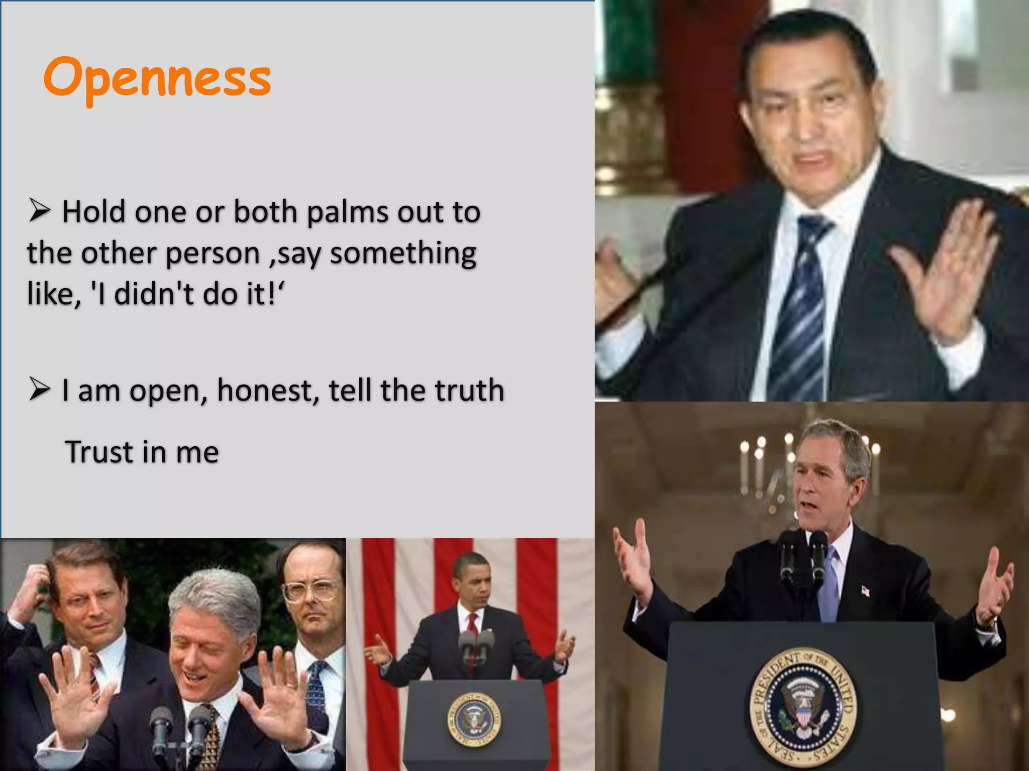 Openness Hold one or both palms out to the other person ,say something like, 'I didn't do it!‘ I am open, honest, tell the truth     Trust in me