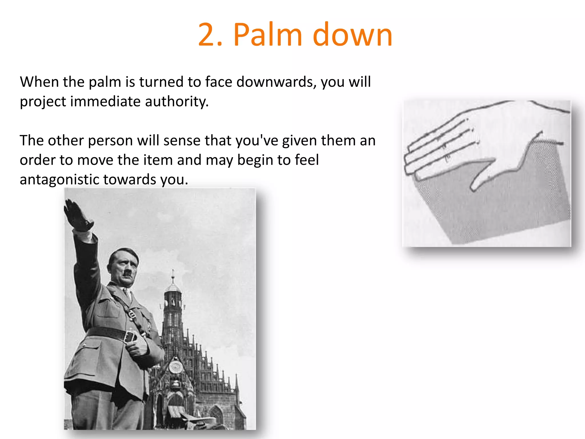 2. Palm downWhen the palm is turned to face downwards, you will project immediate authority. The other person will sense that you've given them an order to move the item and may begin to feel antagonistic towards you.