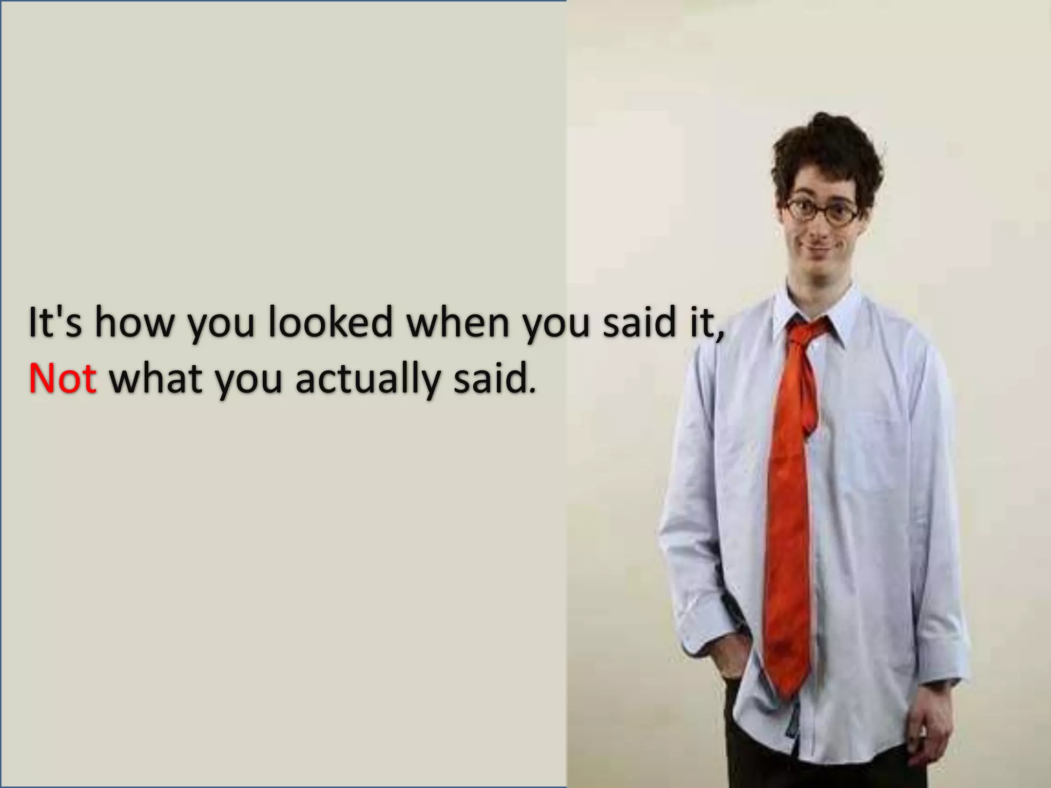 It's how you looked when you said it, Not what you actually said.