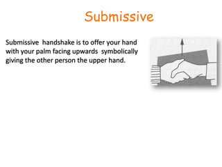 SubmissiveSubmissive  handshake is to offer your hand with your palm facing upwards  symbolically  giving the other person the upper hand.