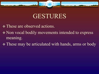 GESTURES
 These are observed actions.
 Non vocal bodily movements intended to express
  meaning.
 These may be articulated with hands, arms or body
 
