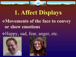 1. Affect Displays
Movements    of the face to convey
 or show emotions
Happy, sad, fear, anger, etc.
 