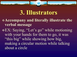 3. Illustrators
 Accompany     and literally illustrate the
  verbal message
 EX: Saying, “Let’s go” while motioning
  with your hands for them to go, it was
  “this big” while showing how big,
  making a circular motion while talking
  about a circle
 