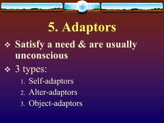 5. Adaptors
   Satisfy a need & are usually
    unconscious
   3 types:
     1.   Self-adaptors
     2.   Alter-adaptors
     3.   Object-adaptors
 