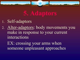 5. Adaptors
1.   Self-adaptors
2.   Alter-adaptors: body movements you
     make in response to your current
     interactions
     EX: crossing your arms when
     someone unpleasant approaches
 