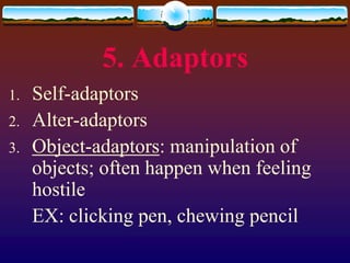 5. Adaptors
1.   Self-adaptors
2.   Alter-adaptors
3.   Object-adaptors: manipulation of
     objects; often happen when feeling
     hostile
     EX: clicking pen, chewing pencil
 