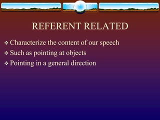 REFERENT RELATED
 Characterize  the content of our speech
 Such as pointing at objects
 Pointing in a general direction
 