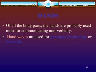 HANDS
*   Of all the body parts, the hands are probably used
    most for communicating non-verbally.
*    Hand waves are used for greetings, beckoning, or
    farewells.




                                                  43
 
