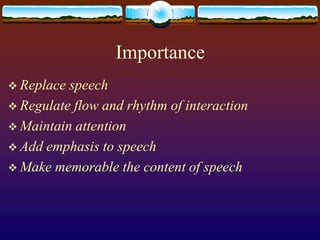 Importance
 Replace speech
 Regulate flow and rhythm of interaction
 Maintain attention
 Add emphasis to speech
 Make memorable the content of speech
 