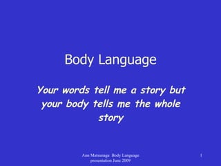 Body Language Your words tell me a story but your body tells me the whole story Ann Matsunaga  Body Language presentation June 2009 