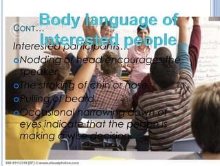 CONT…
Interested participants…
Nodding of head encourages the
speaker.
The stroking of chin or nose.
Pulling of beard.
Occasional narrowing down of
eyes indicate that the person is
making a wise decision.
 