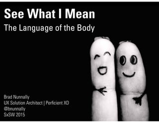 See What I Mean
The Language of the Body
Brad Nunnally
UX Solution Architect | Perﬁcient XD
@bnunnally
SxSW 2015
 