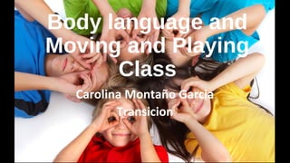 Body language and
Moving and Playing
Class
Carolina Montaño Garcia
Transicion
 