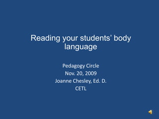 Reading your students’ body language Pedagogy Circle Nov. 20, 2009 Joanne Chesley, Ed. D. CETL 