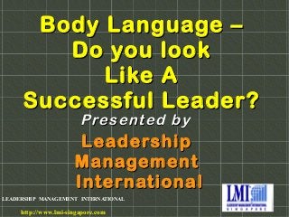 LEADERSHIP MANAGEMENT INTERNATIONAL
http://www.lmi-singapore.com
Body Language –Body Language –
Do you lookDo you look
Like ALike A
Successful Leader?Successful Leader?
LeadershipLeadership
ManagementManagement
InternationalInternational
Presented byPresented by
 