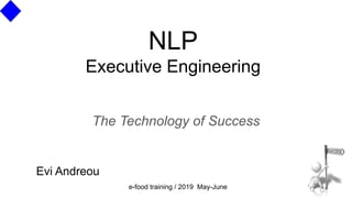 NLP
Executive Engineering
The Technology of Success
Evi Andreou
e-food training / 2019 May-June
 