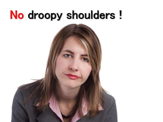 No droopy shoulders ! 
 