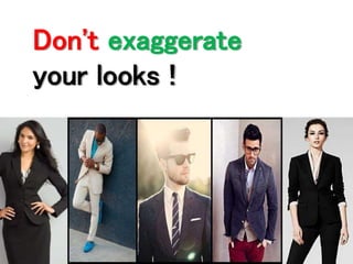 Don't exaggerate 
your looks ! 
 