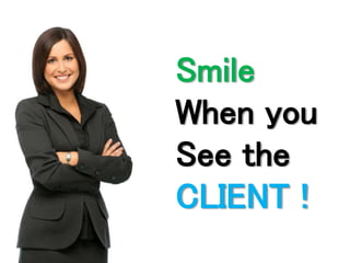 Smile 
When you 
See the 
CLIENT ! 
 