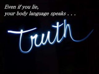 Even if you lie, 
your body language speaks . . . 
 