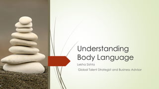 Understanding
Body Language
Lekha Sishta
Global Talent Strategist and Business Advisor
 
