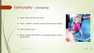 Territoriality - ownership
12
 Dogs, other animals, even birds
 Chair – students usually fix a space after first few classes;
 Seat in faculty room
 Block a space with cloth in bus, laptop in library, cap on
sports bench
Body language - Lekha Sishta 30-07-2021
 