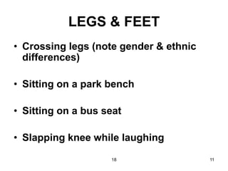 18 11
LEGS & FEET
• Crossing legs (note gender & ethnic
differences)
• Sitting on a park bench
• Sitting on a bus seat
• Slapping knee while laughing
 