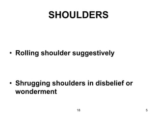 18 5
SHOULDERS
• Rolling shoulder suggestively
• Shrugging shoulders in disbelief or
wonderment
 