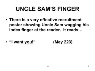 18 7
UNCLE SAM’S FINGER
• There is a very effective recruitment
poster showing Uncle Sam wagging his
index finger at the reader. It reads…
• “I want you!” (Mey 223)
 