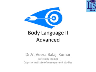 Body Language II
Advanced
Dr.V. Veera Balaji Kumar

Soft skills Trainer
Cygmax institute of management studies

 
