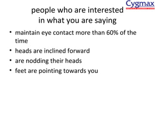 people who are interested
in what you are saying
• maintain eye contact more than 60% of the
time
• heads are inclined forward
• are nodding their heads
• feet are pointing towards you

 