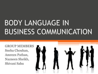 BODY LANGUAGE IN
BUSINESS COMMUNICATION
GROUP MEMBERS
Sneha Chouhan,
Amreen Pathan,
Nazneen Sheikh,
Shivani Sahu
 