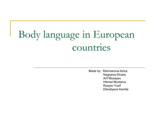 Body language in European
countries
Made by: Rahmanova Aziza
Nagiyeva Dinara
Arif Musayev
Hikmet Muxtarov
Rzayev Yusif
Efendiyeva Kamila
 