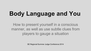 Body Language and You 
How to present yourself in a conscious 
manner, as well as use subtle clues from 
players to gauge a situation 
SE Regional Summer Judge Conference 2014 
 