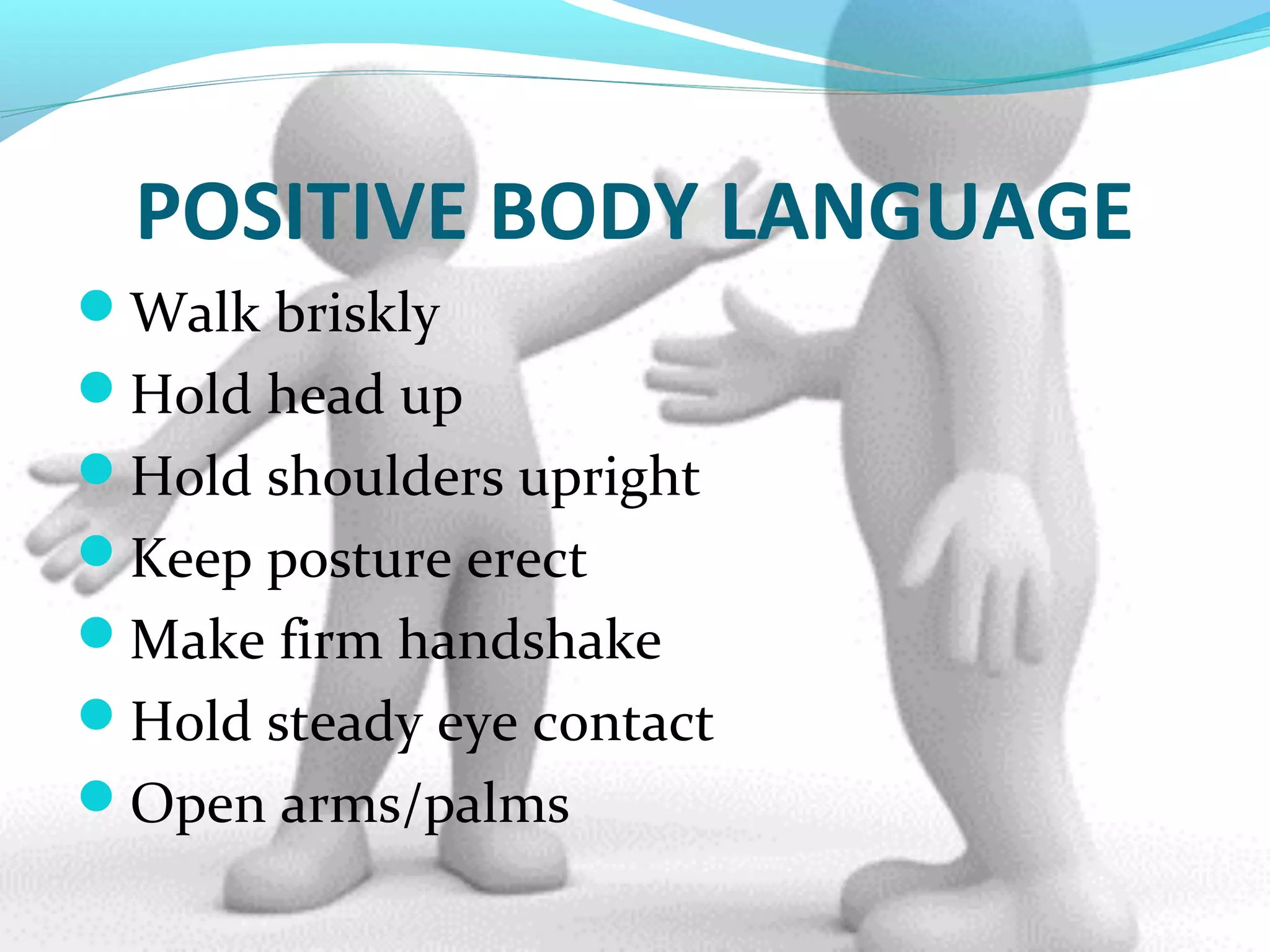 POSITIVE BODY LANGUAGE
Walk briskly
Hold head up
Hold shoulders upright
Keep posture erect
Make firm handshake
Hold steady eye contact
Open arms/palms
 
