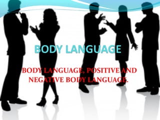 BODY LANGUAGE, POSITIVE AND
NEGATIVE BODY LANGUAGE.
 