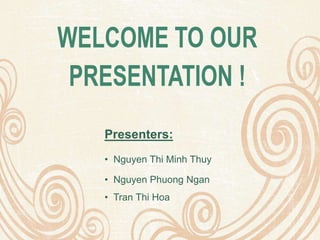 Presenters:
• Nguyen Thi Minh Thuy
• Nguyen Phuong Ngan
• Tran Thi Hoa
 